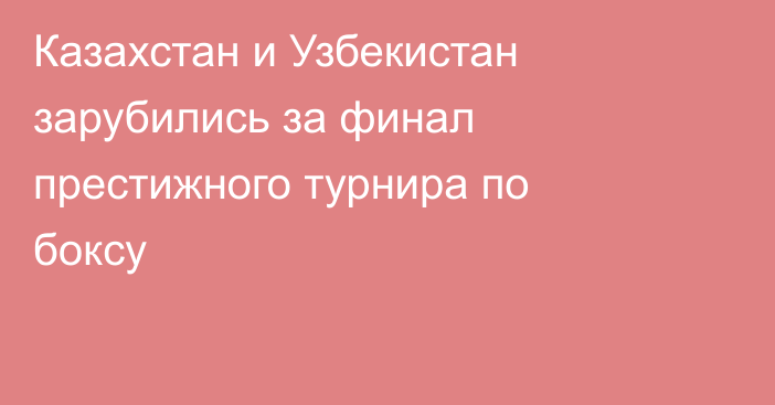 Казахстан и Узбекистан зарубились за финал престижного турнира по боксу