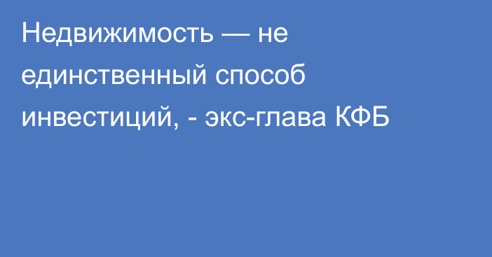 Недвижимость — не единственный способ инвестиций, - экс-глава КФБ