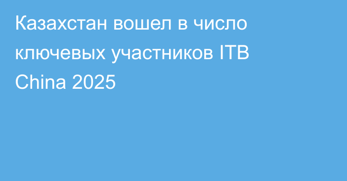 Казахстан вошел в число ключевых участников ITB China 2025