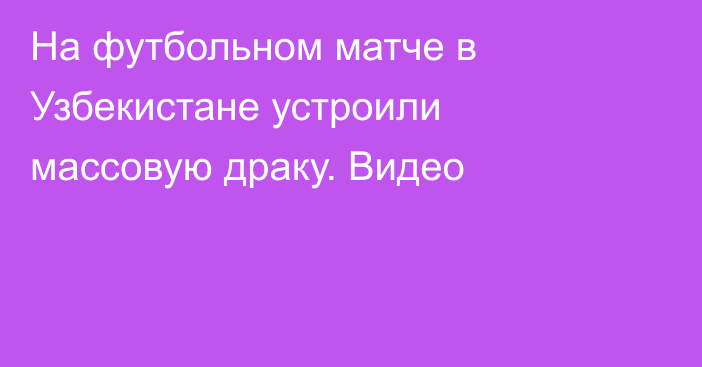 На футбольном матче в Узбекистане устроили массовую драку. Видео