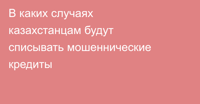 В каких случаях казахстанцам будут списывать мошеннические кредиты