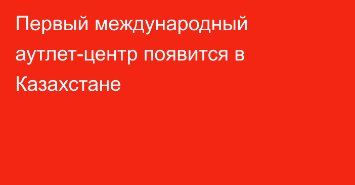 Первый международный аутлет-центр появится в Казахстане