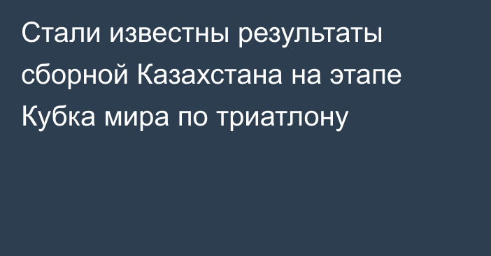 Стали известны результаты сборной Казахстана на этапе Кубка мира по триатлону