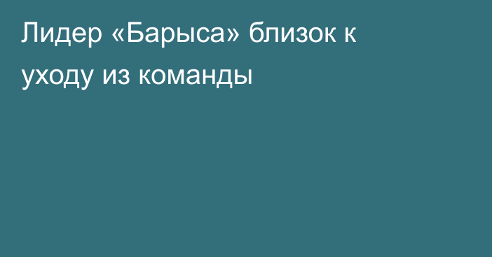 Лидер «Барыса» близок к уходу из команды