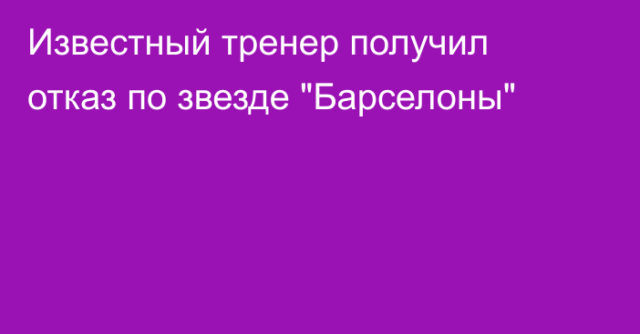 Известный тренер получил отказ по звезде 