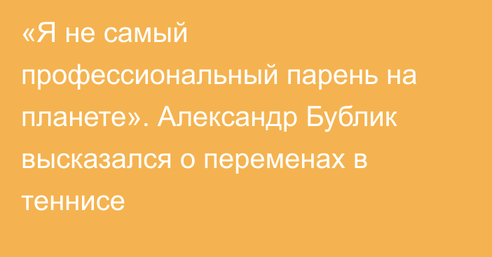 «Я не самый профессиональный парень на планете». Александр Бублик высказался о переменах в теннисе