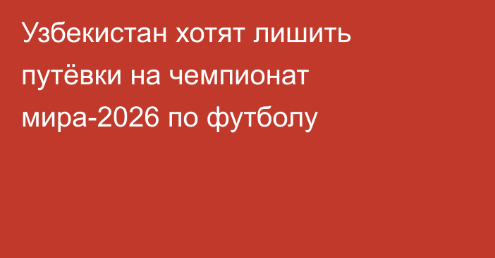 Узбекистан хотят лишить путёвки на чемпионат мира-2026 по футболу
