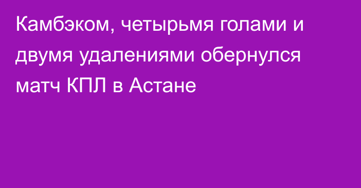 Камбэком, четырьмя голами и двумя удалениями обернулся матч КПЛ в Астане
