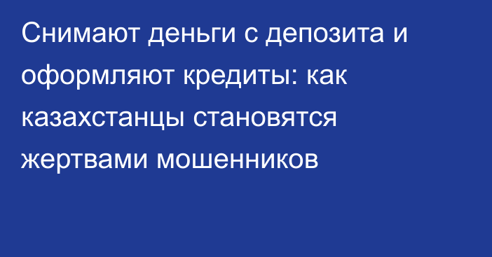 Снимают деньги с депозита и оформляют кредиты: как казахстанцы становятся жертвами мошенников