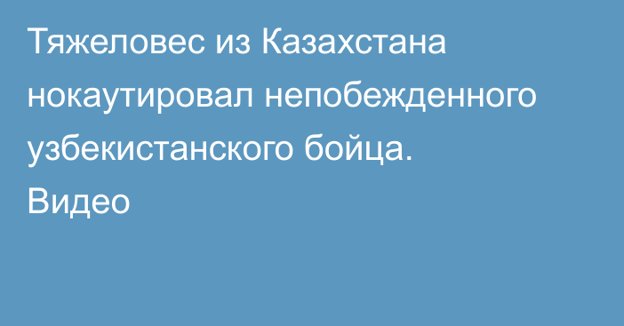 Тяжеловес из Казахстана нокаутировал непобежденного узбекистанского бойца. Видео