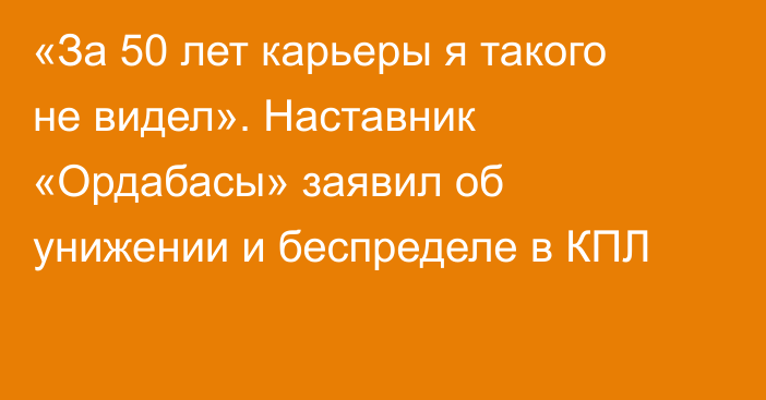 «За 50 лет карьеры я такого не видел». Наставник «Ордабасы» заявил об унижении и беспределе в КПЛ