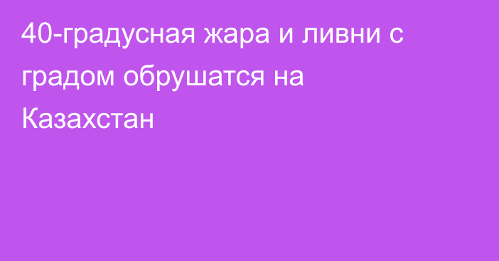 40-градусная жара и ливни с градом обрушатся на Казахстан
