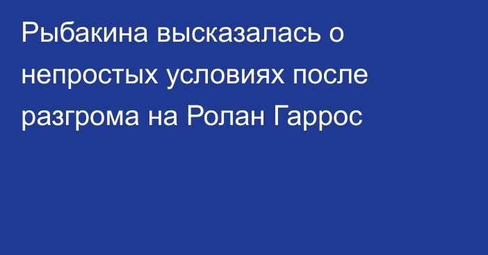 Рыбакина высказалась о непростых условиях после разгрома на Ролан Гаррос