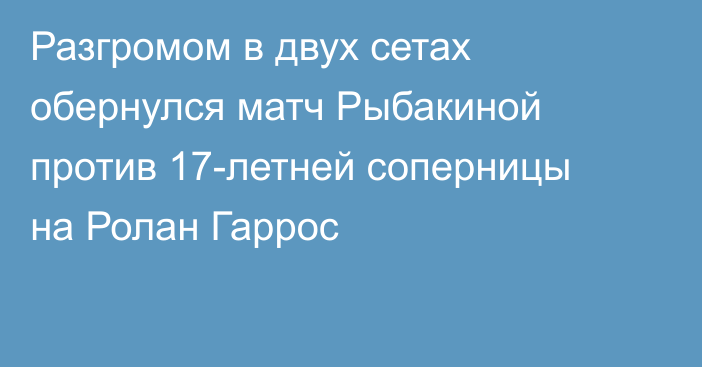 Разгромом в двух сетах обернулся матч Рыбакиной против 17-летней соперницы на Ролан Гаррос