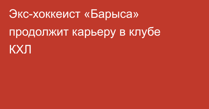 Экс-хоккеист «Барыса» продолжит карьеру в клубе КХЛ