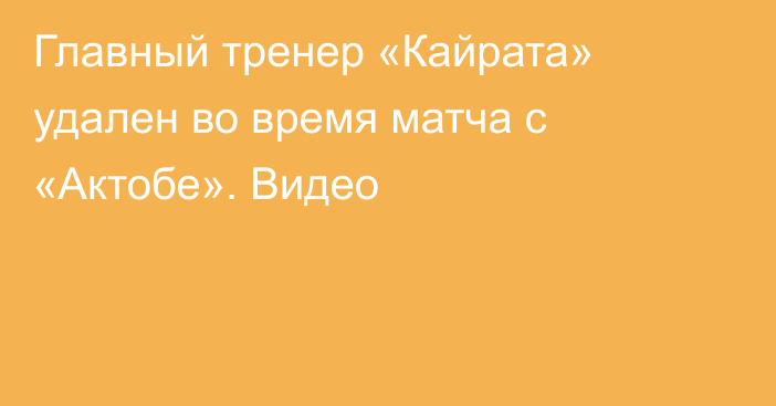 Главный тренер «Кайрата» удален во время матча с «Актобе». Видео