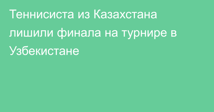 Теннисиста из Казахстана лишили финала на турнире в Узбекистане