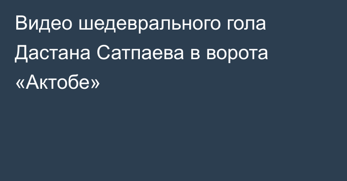 Видео шедеврального гола Дастана Сатпаева в ворота «Актобе»