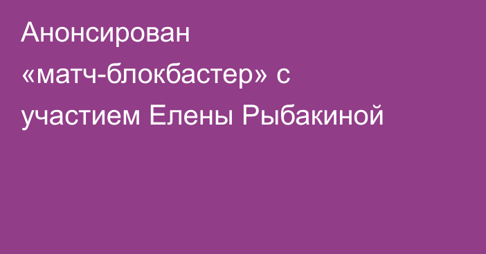 Анонсирован «матч-блокбастер» с участием Елены Рыбакиной