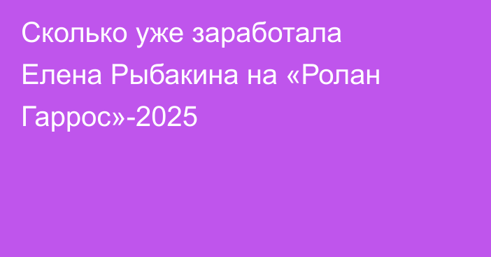 Сколько уже заработала Елена Рыбакина на «Ролан Гаррос»-2025