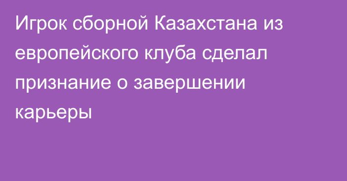 Игрок сборной Казахстана из европейского клуба сделал признание о завершении карьеры