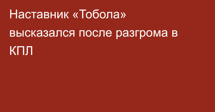 Наставник «Тобола» высказался после разгрома в КПЛ