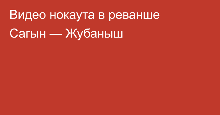 Видео нокаута в реванше Сагын — Жубаныш