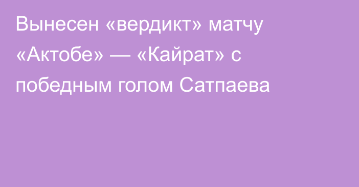 Вынесен «вердикт» матчу «Актобе» — «Кайрат» с победным голом Сатпаева