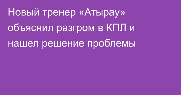 Новый тренер «Атырау» объяснил разгром в КПЛ и нашел решение проблемы