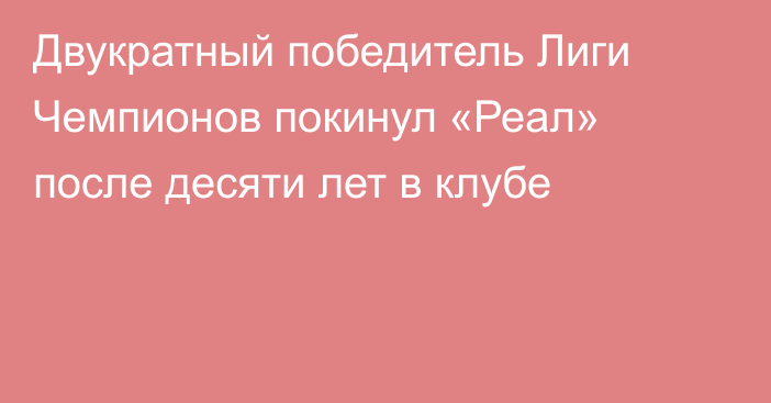 Двукратный победитель Лиги Чемпионов покинул «Реал» после десяти лет в клубе