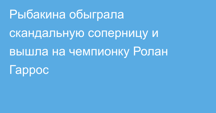 Рыбакина обыграла скандальную соперницу и вышла на чемпионку Ролан Гаррос