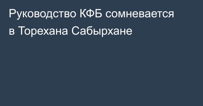 Руководство КФБ сомневается в Торехана Сабырхане