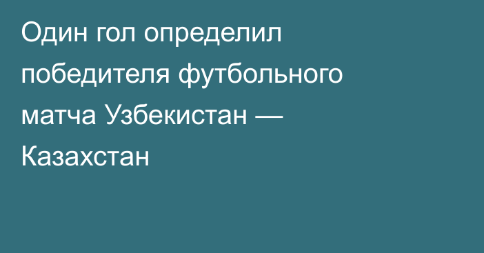 Один гол определил победителя футбольного матча Узбекистан — Казахстан