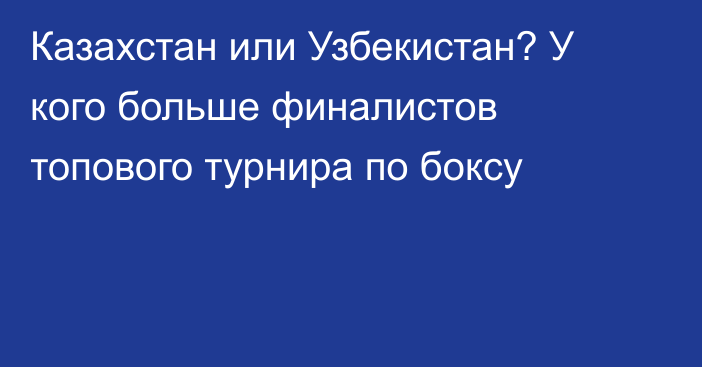 Казахстан или Узбекистан? У кого больше финалистов топового турнира по боксу