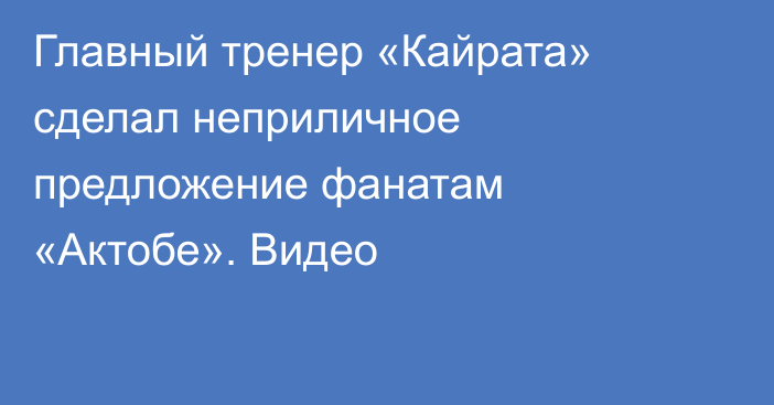 Главный тренер «Кайрата» сделал неприличное предложение фанатам «Актобе». Видео