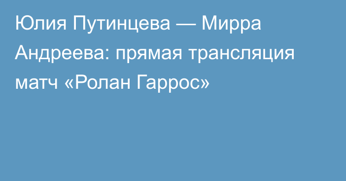 Юлия Путинцева — Мирра Андреева: прямая трансляция матч «Ролан Гаррос»