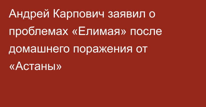 Андрей Карпович заявил о проблемах «Елимая» после домашнего поражения от «Астаны»