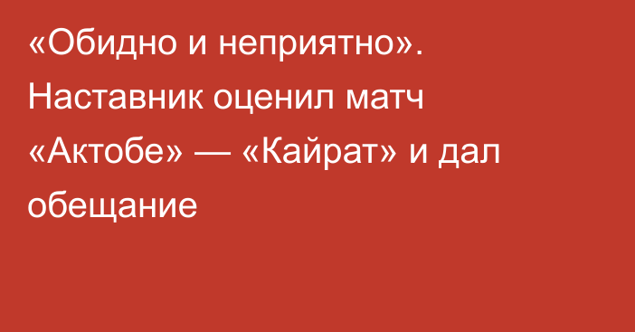 «Обидно и неприятно». Наставник оценил матч «Актобе» — «Кайрат» и дал обещание