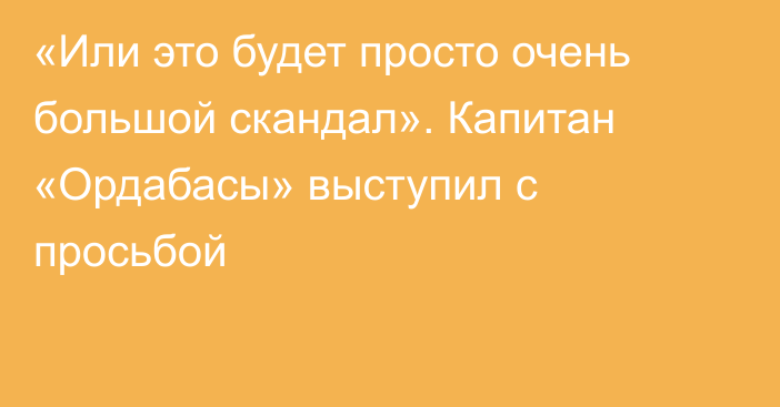 «Или это будет просто очень большой скандал». Капитан «Ордабасы» выступил с просьбой