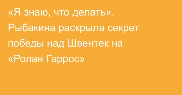 «Я знаю, что делать». Рыбакина раскрыла секрет победы над Швентек на «Ролан Гаррос»