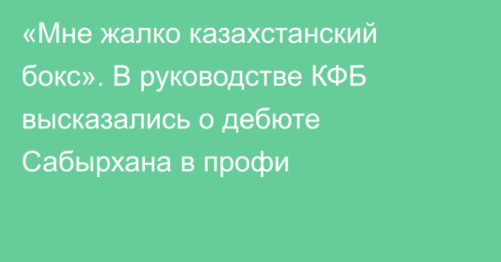 «Мне жалко казахстанский бокс». В руководстве КФБ высказались о дебюте Сабырхана в профи