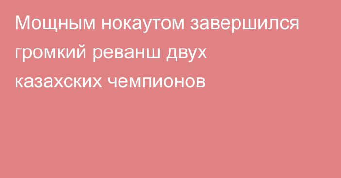 Мощным нокаутом завершился громкий реванш двух казахских чемпионов