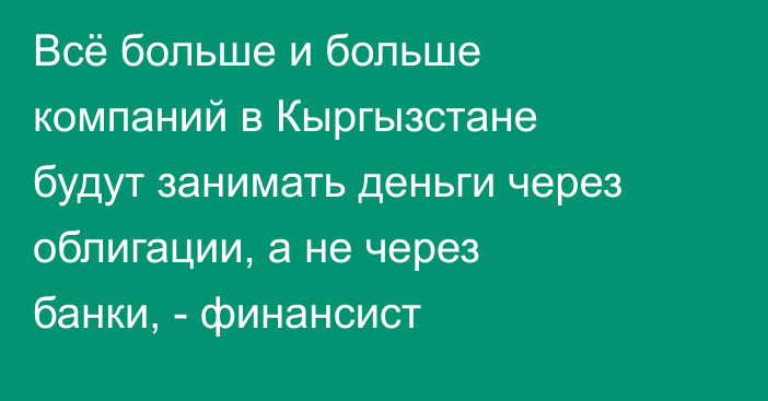 Всё больше и больше компаний в Кыргызстане будут занимать деньги через облигации, а не через банки, - финансист