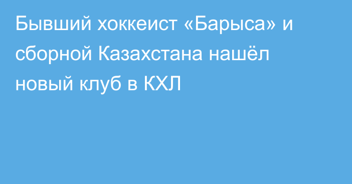 Бывший хоккеист «Барыса» и сборной Казахстана нашёл новый клуб в КХЛ