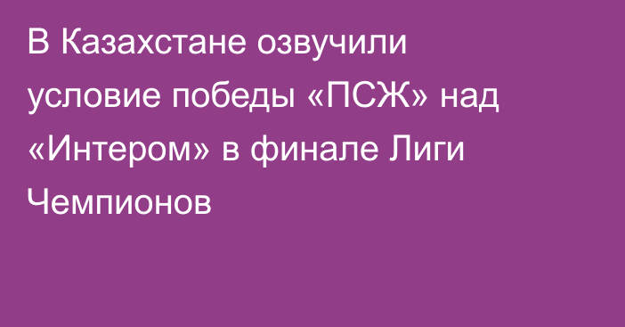 В Казахстане озвучили условие победы «ПСЖ» над «Интером» в финале Лиги Чемпионов