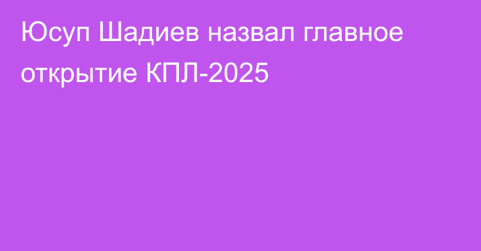 Юсуп Шадиев назвал главное открытие КПЛ-2025