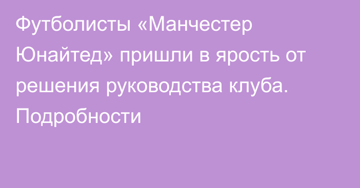 Футболисты «Манчестер Юнайтед» пришли в ярость от решения руководства клуба. Подробности