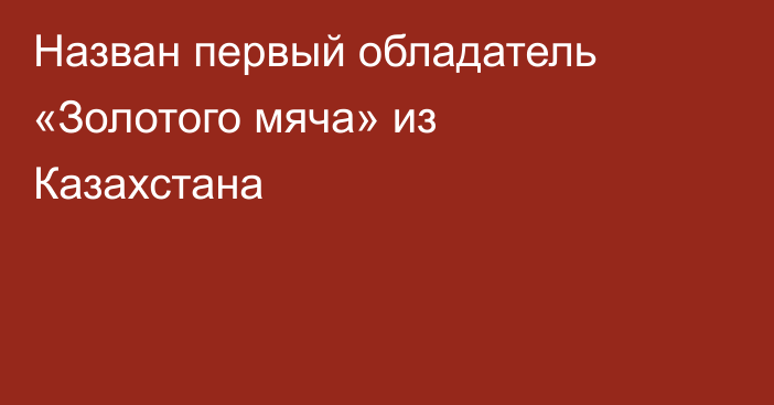 Назван первый обладатель «Золотого мяча» из Казахстана
