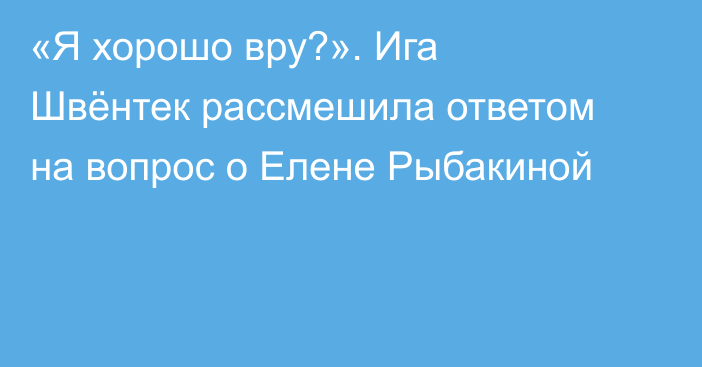 «Я хорошо вру?». Ига Швёнтек рассмешила ответом на вопрос о Елене Рыбакиной