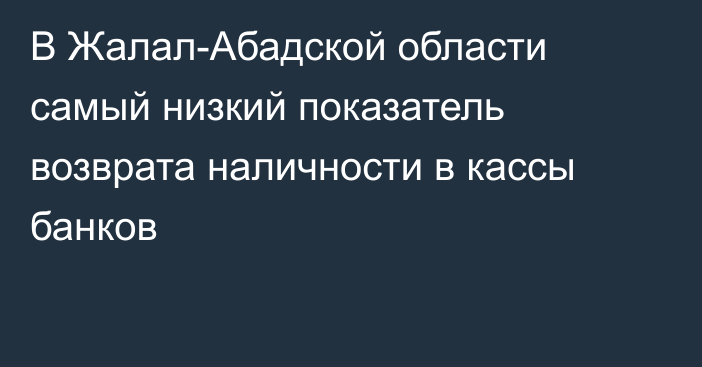 В Жалал-Абадской области самый низкий показатель возврата наличности в кассы банков
